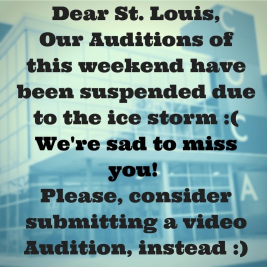 Dear St. Louis,Our Auditions ofthis weekend havebeen suspended due to the ice storm -(We're sad to miss you! Please, consider submitting a video Audition -)
